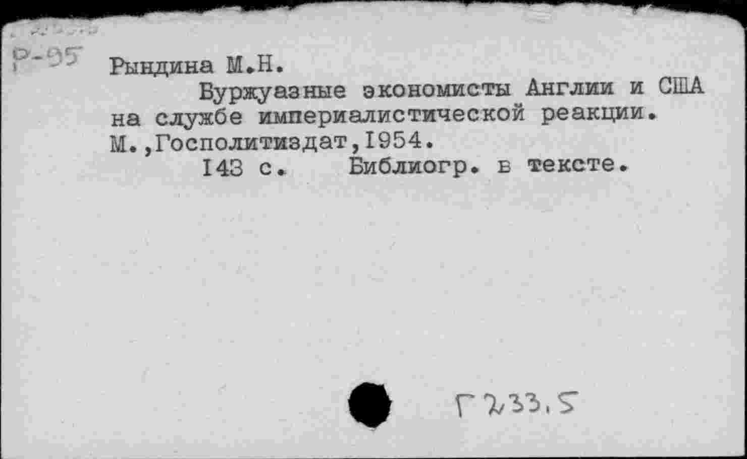 ﻿1 ’ - Рындина М.Н.
Буржуазные экономисты Англии и США на службе империалистической реакции.
М. ,Госполитиздат,1954.
143 с. Библиогр. в тексте.
